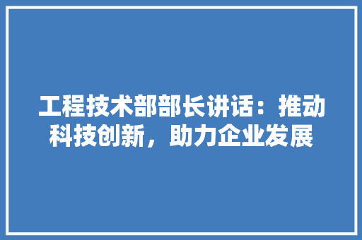 工程技术部部长讲话：推动科技创新，助力企业发展 中式风格装饰