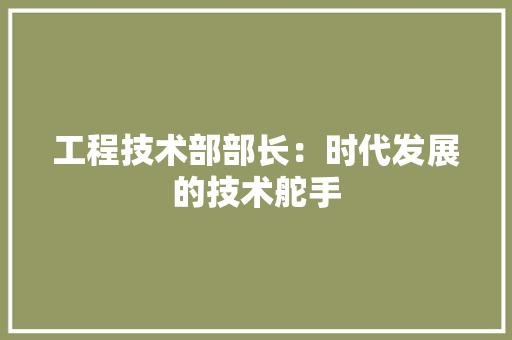 工程技术部部长：时代发展的技术舵手