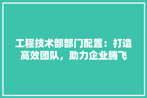 工程技术部部门配置：打造高效团队，助力企业腾飞 中式风格装饰