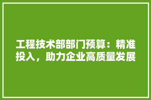 工程技术部部门预算：精准投入，助力企业高质量发展 中式风格装饰