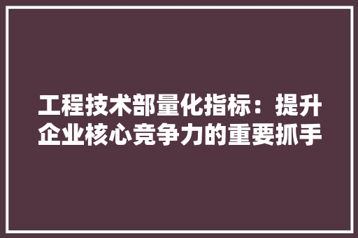 工程技术部量化指标：提升企业核心竞争力的重要抓手