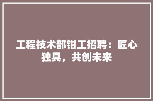 工程技术部钳工招聘：匠心独具，共创未来 中式风格装饰