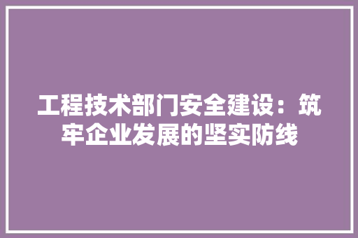工程技术部门安全建设：筑牢企业发展的坚实防线 中式风格装饰