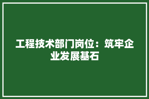 工程技术部门岗位：筑牢企业发展基石