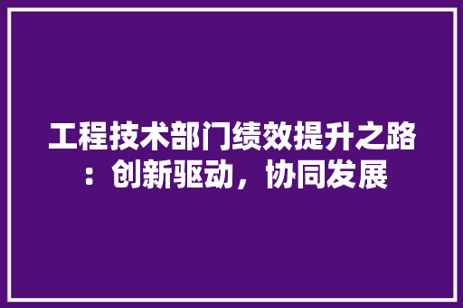 工程技术部门绩效提升之路：创新驱动，协同发展 中式风格装饰