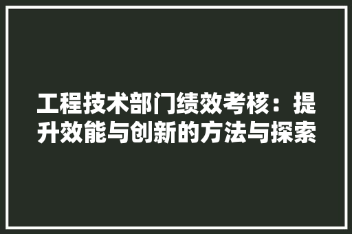 工程技术部门绩效考核：提升效能与创新的方法与探索 中式风格装饰