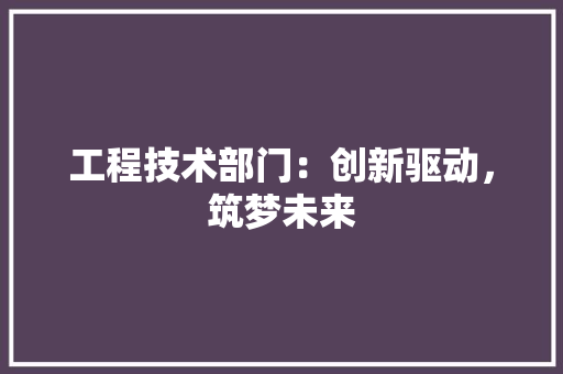 工程技术部门：创新驱动，筑梦未来