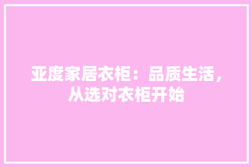 亚度家居衣柜：品质生活，从选对衣柜开始 家居装修