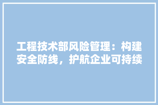 工程技术部风险管理：构建安全防线，护航企业可持续发展 中式风格装饰