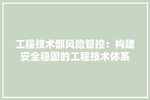 工程技术部风险管控：构建安全稳固的工程技术体系