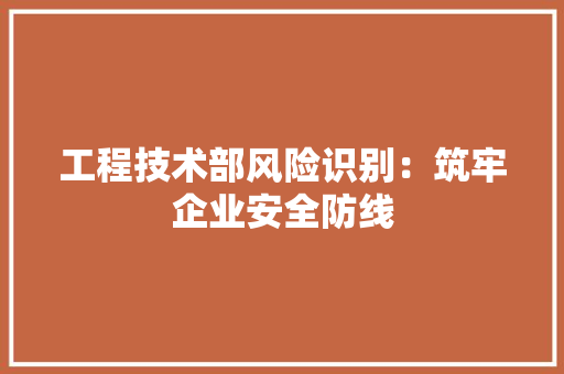 工程技术部风险识别：筑牢企业安全防线 中式风格装饰