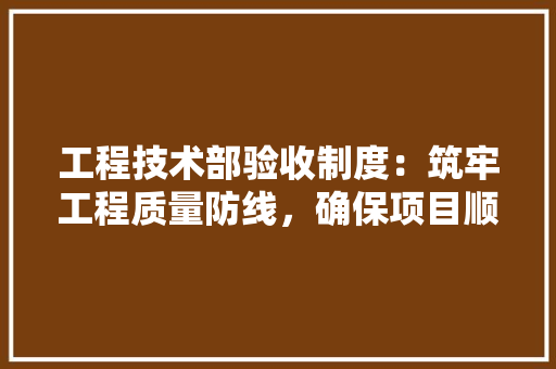 工程技术部验收制度：筑牢工程质量防线，确保项目顺利推进 中式风格装饰