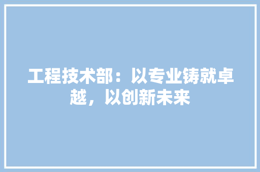 工程技术部：以专业铸就卓越，以创新未来 中式风格装饰