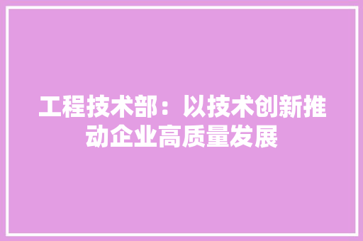 工程技术部：以技术创新推动企业高质量发展 中式风格装饰