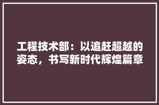 工程技术部：以追赶超越的姿态，书写新时代辉煌篇章 中式风格装饰