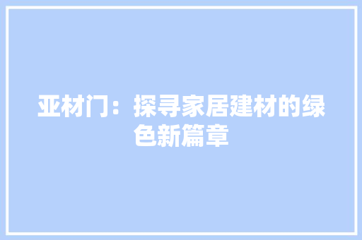 亚材门：探寻家居建材的绿色新篇章 家居装修