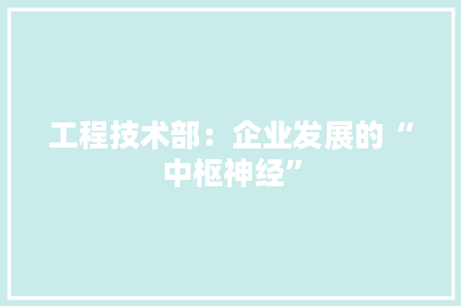工程技术部：企业发展的“中枢神经”