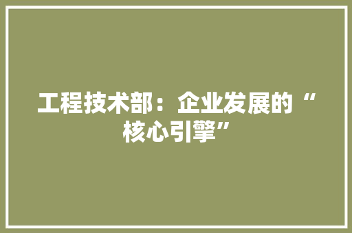工程技术部：企业发展的“核心引擎” 中式风格装饰