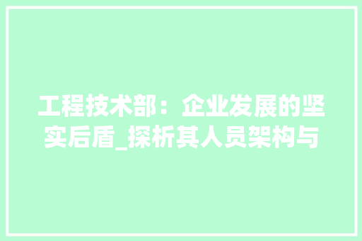 工程技术部：企业发展的坚实后盾_探析其人员架构与职能 中式风格装饰