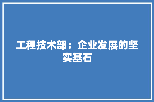 工程技术部：企业发展的坚实基石