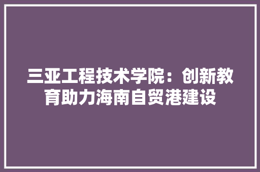 三亚工程技术学院：创新教育助力海南自贸港建设 卧室装修
