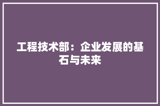 工程技术部：企业发展的基石与未来 中式风格装饰
