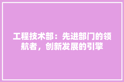 工程技术部：先进部门的领航者，创新发展的引擎 中式风格装饰