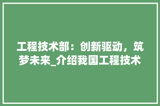 工程技术部：创新驱动，筑梦未来_介绍我国工程技术部核心岗位