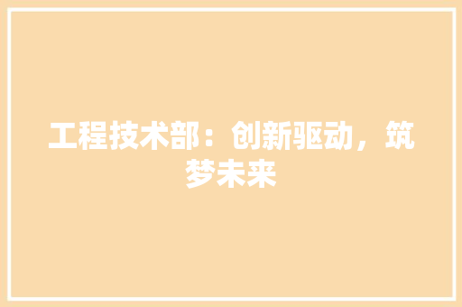工程技术部：创新驱动，筑梦未来