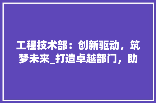 工程技术部：创新驱动，筑梦未来_打造卓越部门，助力企业发展 中式风格装饰
