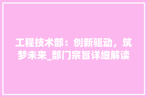 工程技术部：创新驱动，筑梦未来_部门宗旨详细解读 中式风格装饰