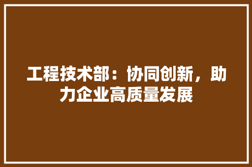 工程技术部：协同创新，助力企业高质量发展 中式风格装饰