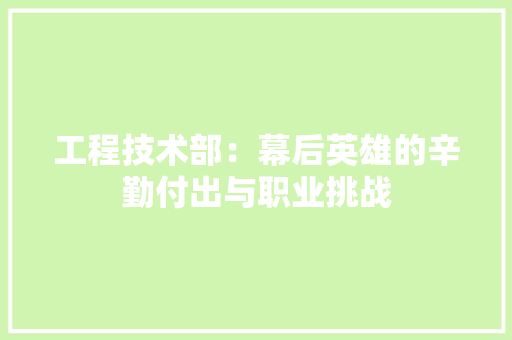 工程技术部：幕后英雄的辛勤付出与职业挑战 中式风格装饰