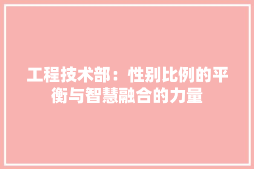 工程技术部：性别比例的平衡与智慧融合的力量 中式风格装饰
