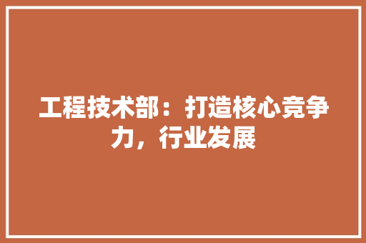 工程技术部：打造核心竞争力，行业发展 中式风格装饰