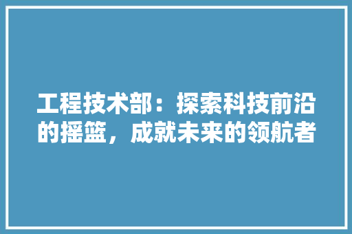 工程技术部：探索科技前沿的摇篮，成就未来的领航者 中式风格装饰
