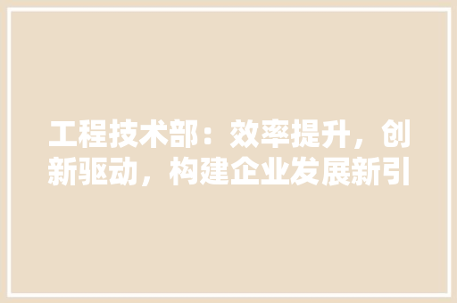 工程技术部：效率提升，创新驱动，构建企业发展新引擎 中式风格装饰