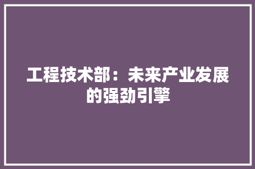 工程技术部：未来产业发展的强劲引擎 中式风格装饰