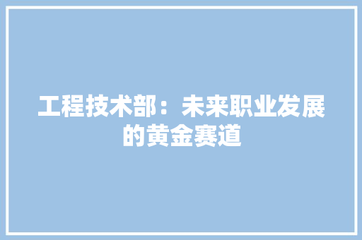 工程技术部：未来职业发展的黄金赛道 中式风格装饰