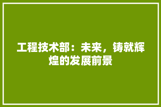 工程技术部：未来，铸就辉煌的发展前景 中式风格装饰