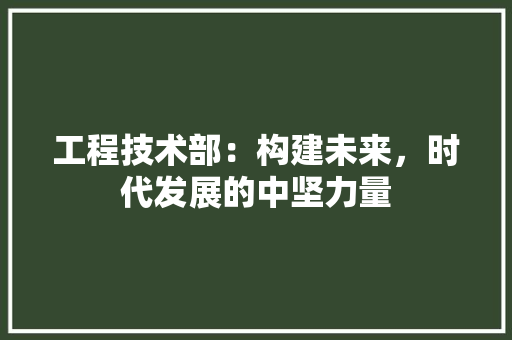 工程技术部：构建未来，时代发展的中坚力量