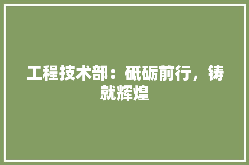 工程技术部：砥砺前行，铸就辉煌 中式风格装饰