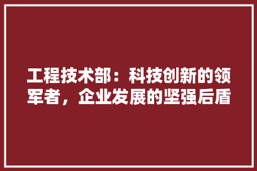 工程技术部：科技创新的领军者，企业发展的坚强后盾 中式风格装饰