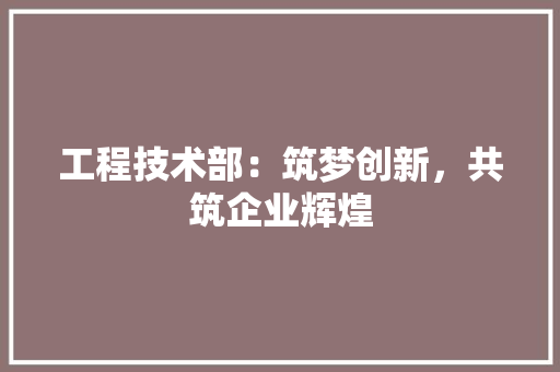 工程技术部：筑梦创新，共筑企业辉煌 中式风格装饰