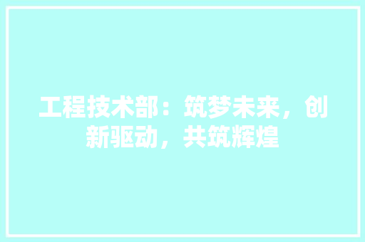 工程技术部：筑梦未来，创新驱动，共筑辉煌 中式风格装饰