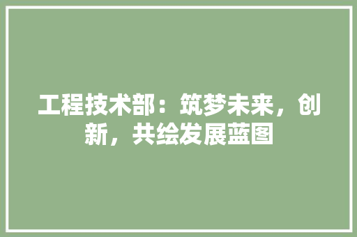 工程技术部：筑梦未来，创新，共绘发展蓝图 中式风格装饰