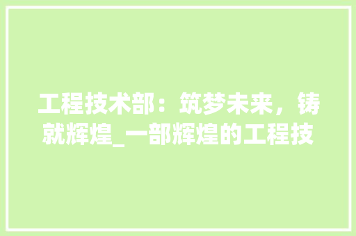 工程技术部：筑梦未来，铸就辉煌_一部辉煌的工程技术发展史 中式风格装饰