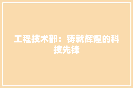 工程技术部：铸就辉煌的科技先锋 中式风格装饰
