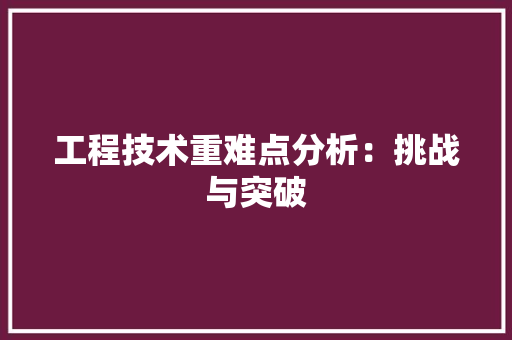 工程技术重难点分析：挑战与突破