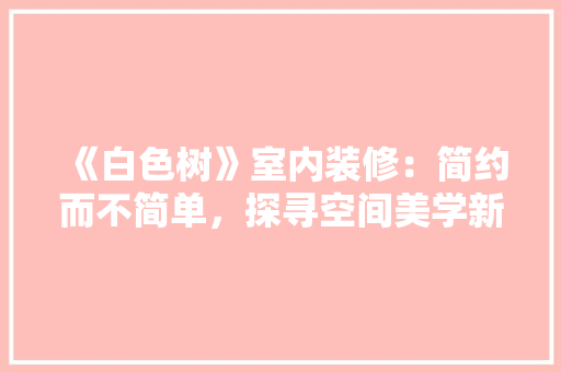 《白色树》室内装修：简约而不简单，探寻空间美学新境界
